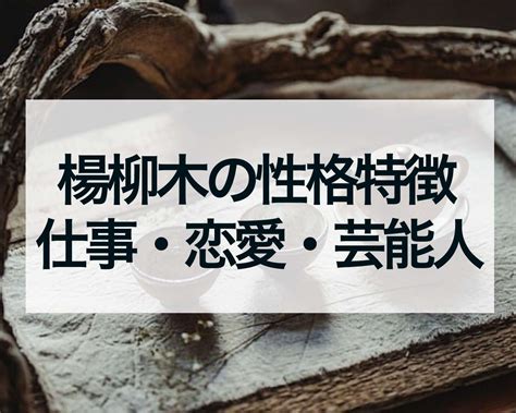 楊柳木有名人|楊柳木(ようりゅうぼく)の特徴・開運方法・性格・仕事・恋愛・。